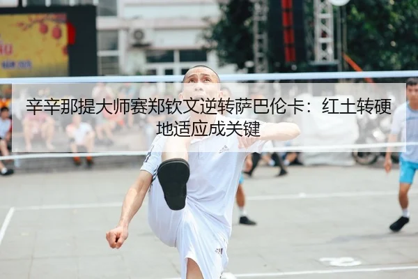 辛辛那提大师赛郑钦文逆转萨巴伦卡：红土转硬地适应成关键