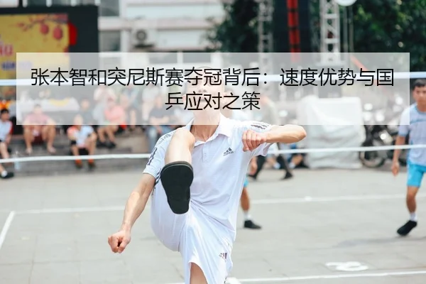 张本智和突尼斯赛夺冠背后：速度优势与国乒应对之策